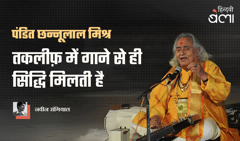 पंडित छन्नूलाल मिश्र : तकलीफ़ में गाने से ही सिद्धि मिलती है
