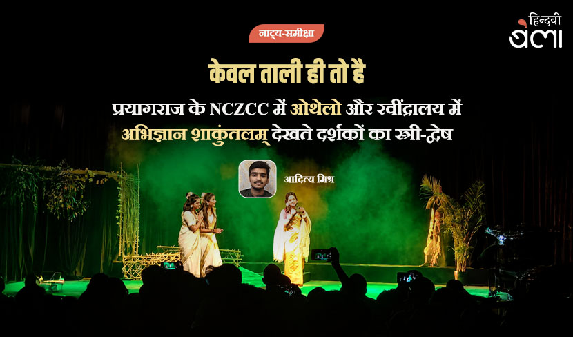 ‘केवल ताली ही तो है : प्रयागराज के NCZCC में ‘ओथेलो’ और रवींद्रालय में ‘अभिज्ञान शाकुंतलम्’ देखते दर्शकों का स्त्री-द्वेष’