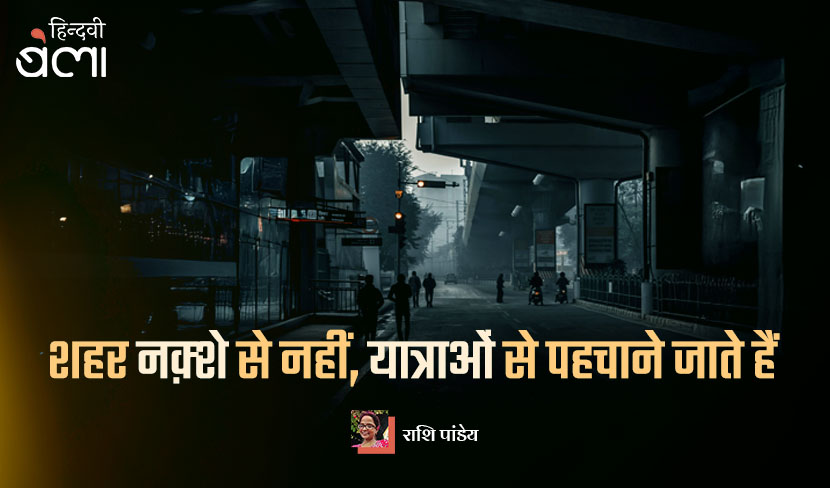 शहर नक़्शे से नहीं, यात्राओं से पहचाने जाते हैं