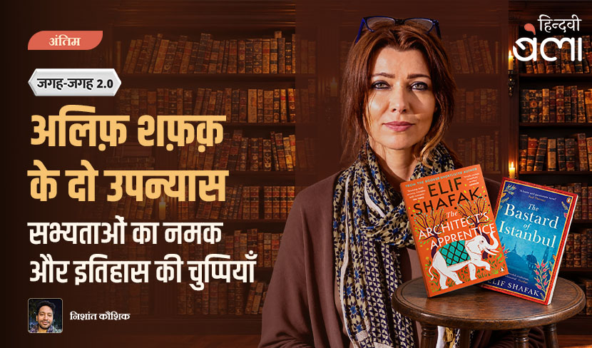 ‘जगह-जगह 2.0 : अलिफ़ शफ़क़ के दो उपन्यास : सभ्यताओं का नमक और इतिहास की चुप्पियाँ’