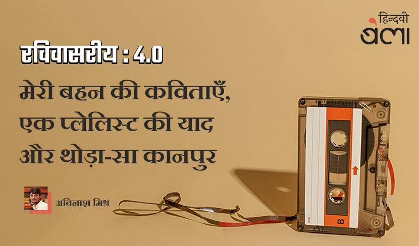 ‘रविवासरीय 4.0 : मेरी बहन की कविताएँ, एक प्लेलिस्ट की याद और थोड़ा-सा कानपुर’