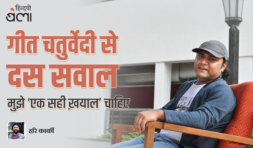 गीत चतुर्वेदी से दस सवाल : मुझे ‘एक सही ख़याल’ चाहिए