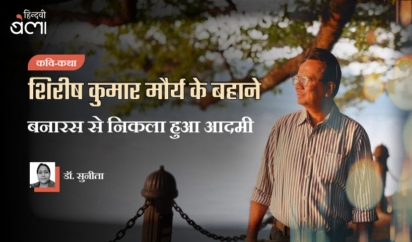 ‘शिरीष कुमार मौर्य के बहाने : बनारस से निकला हुआ आदमी’
