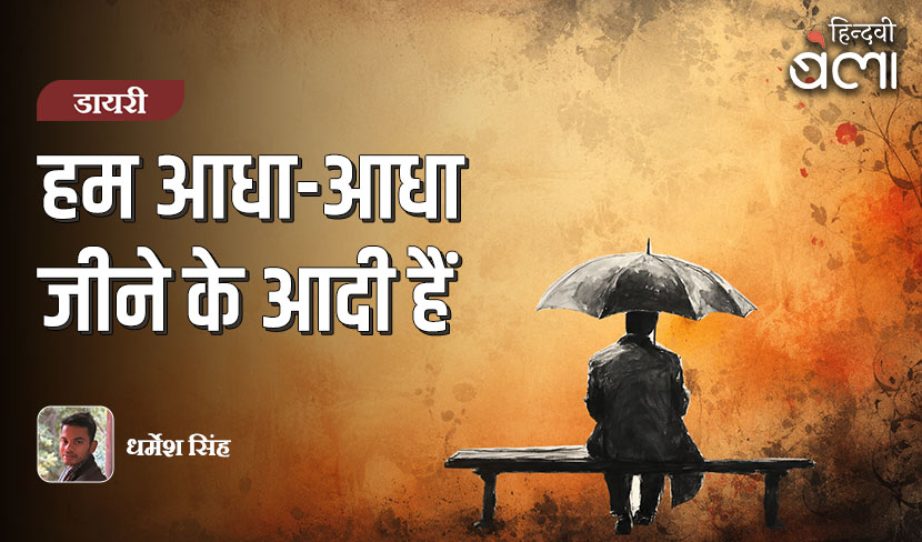 ‘हम आधा-आधा जीने के आदी हैं’