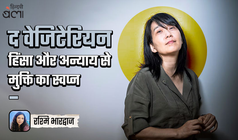 द वेजिटेरियन : हिंसा और अन्याय से मुक्ति का स्वप्न