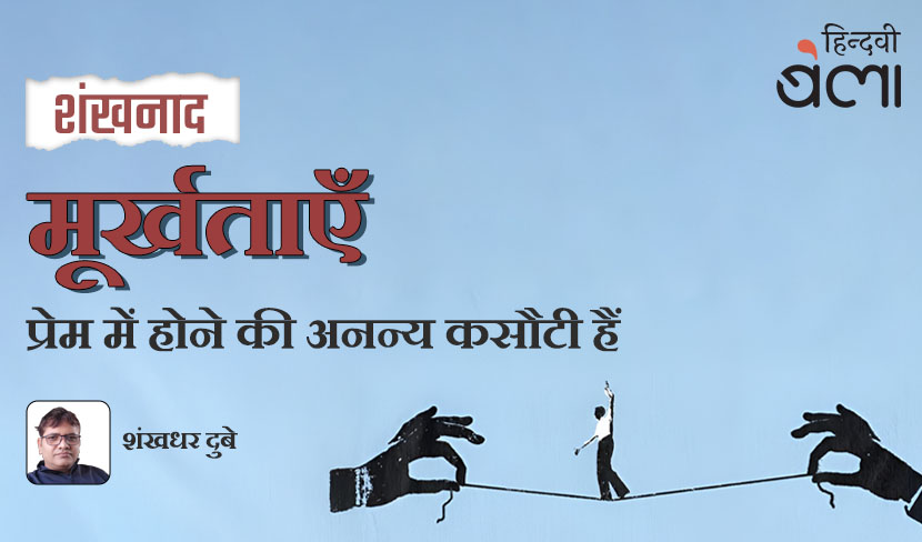 ‘शंखनाद : मूर्खताएँ प्रेम में होने की अनन्य कसौटी हैं’