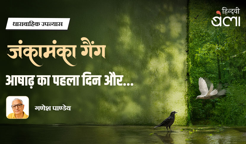 धारावाहिक उपन्यास : जंकामंका गैंग : आषाढ़ का पहला दिन और...