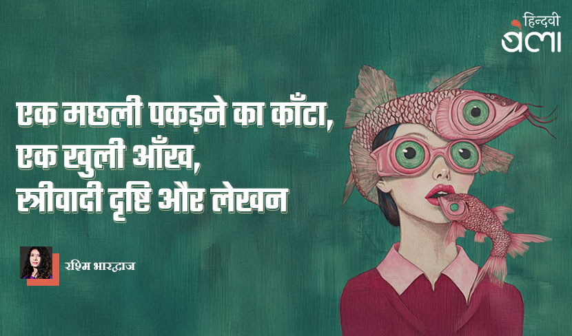 एक मछली पकड़ने का काँटा, एक खुली आँख, स्त्रीवादी दृष्टि और लेखन