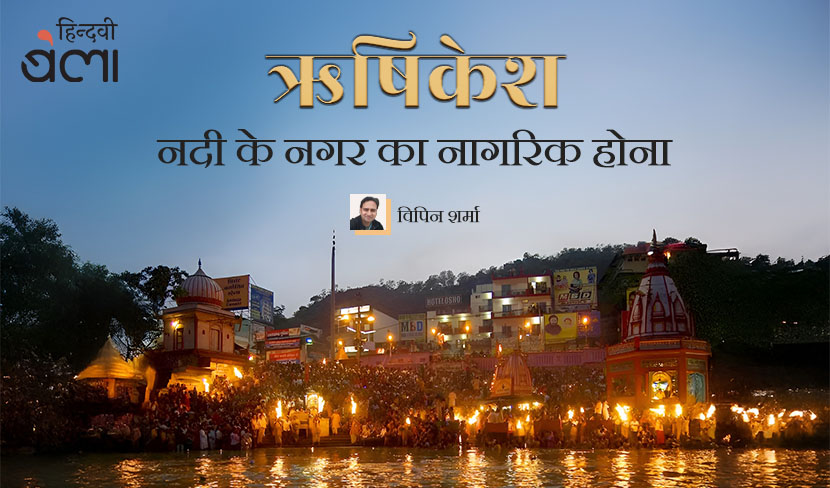 ‘ऋषिकेश : नदी के नगर का नागरिक होना’