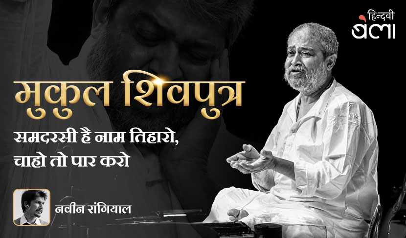 ‘मुकुल शि‍वपुत्र : समदरसी है नाम तिहारो, चाहो तो पार करो’