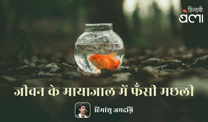 ‘जीवन के मायाजाल में फँसी मछली’
