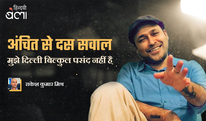 ‘अंचित से दस सवाल : मुझे दिल्ली बिल्कुल पसंद नहीं है’
