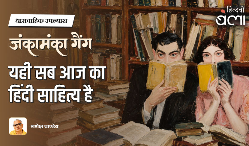 धारावाहिक उपन्यास : जंकामंका गैंग : यही सब आज का हिंदी साहित्य है